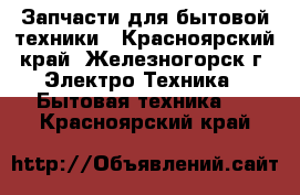 Запчасти для бытовой техники - Красноярский край, Железногорск г. Электро-Техника » Бытовая техника   . Красноярский край